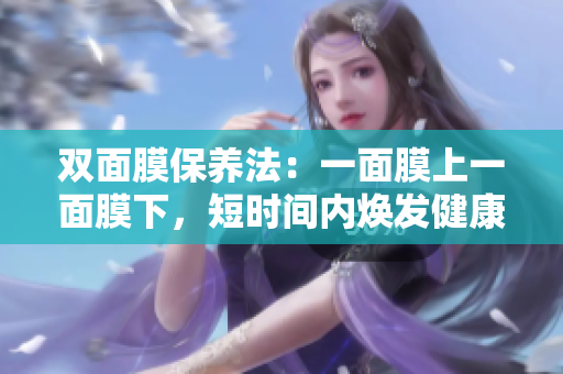 双面膜保养法：一面膜上一面膜下，短时间内焕发健康肌肤