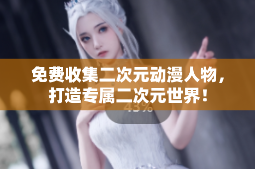 免费收集二次元动漫人物，打造专属二次元世界！