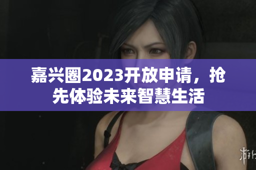 嘉兴圈2023开放申请，抢先体验未来智慧生活