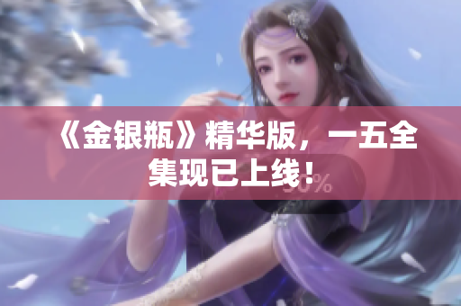 《金银瓶》精华版，一五全集现已上线！