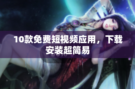 10款免费短视频应用，下载安装超简易