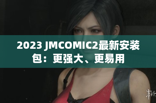 2023 JMCOMIC2最新安装包：更强大、更易用