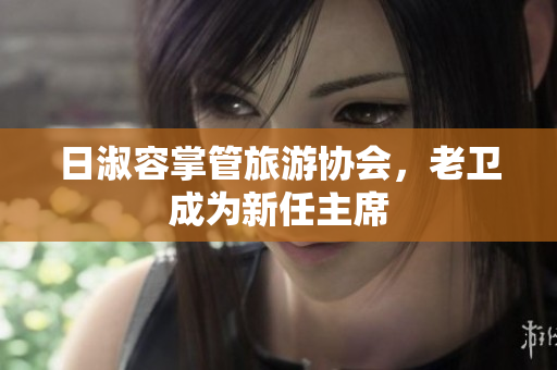 日淑容掌管旅游协会，老卫成为新任主席