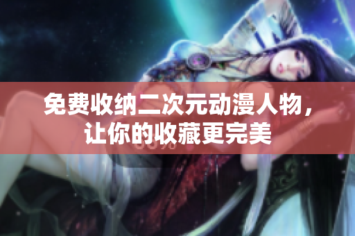 免费收纳二次元动漫人物，让你的收藏更完美
