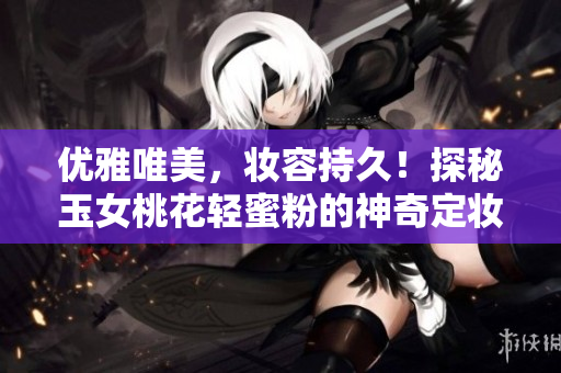 优雅唯美，妆容持久！探秘玉女桃花轻蜜粉的神奇定妆效果！