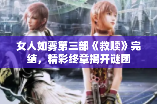 女人如雾第三部《救赎》完结，精彩终章揭开谜团