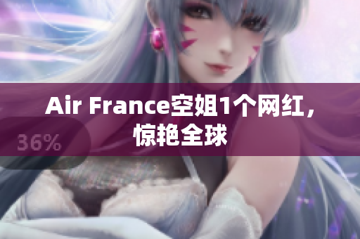 Air France空姐1个网红，惊艳全球