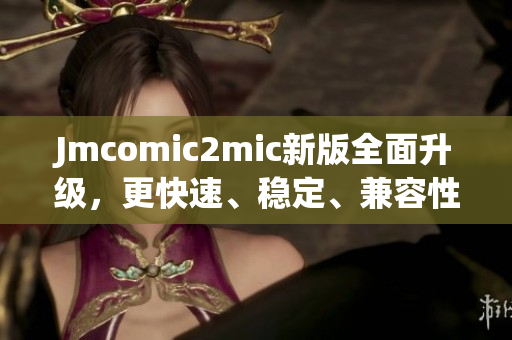Jmcomic2mic新版全面升级，更快速、稳定、兼容性更强！