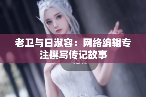 老卫与日淑容：网络编辑专注撰写传记故事