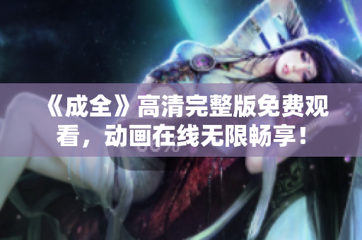 《成全》高清完整版免费观看，动画在线无限畅享！
