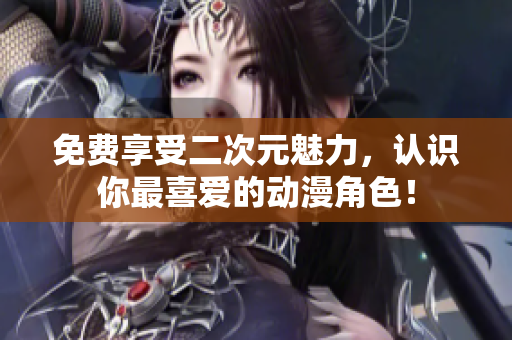 免费享受二次元魅力，认识你最喜爱的动漫角色！