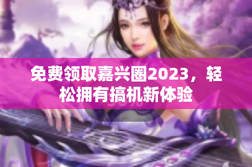 免费领取嘉兴圈2023，轻松拥有搞机新体验