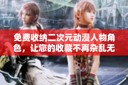 免费收纳二次元动漫人物角色，让您的收藏不再杂乱无序