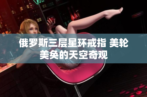 俄罗斯三层星环戒指 美轮美奂的天空奇观