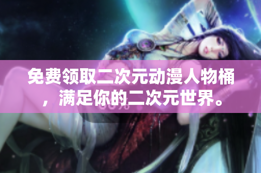 免费领取二次元动漫人物桶，满足你的二次元世界。