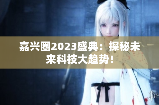 嘉兴圈2023盛典：探秘未来科技大趋势！