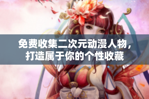 免费收集二次元动漫人物，打造属于你的个性收藏