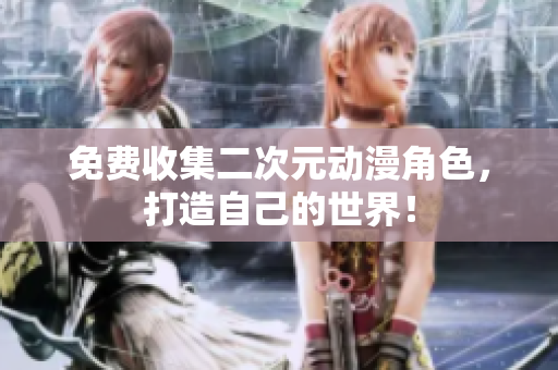 免费收集二次元动漫角色，打造自己的世界！