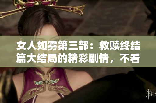 女人如雾第三部：救赎终结篇大结局的精彩剧情，不看后悔！