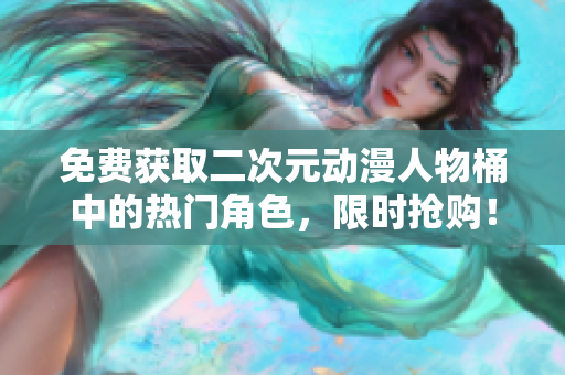 免费获取二次元动漫人物桶中的热门角色，限时抢购！