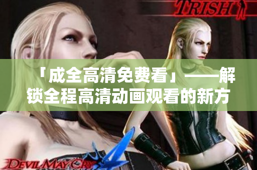 「成全高清免费看」——解锁全程高清动画观看的新方式