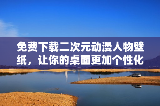 免费下载二次元动漫人物壁纸，让你的桌面更加个性化