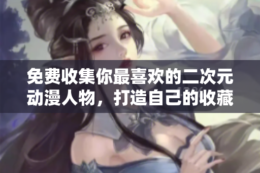 免费收集你最喜欢的二次元动漫人物，打造自己的收藏桶