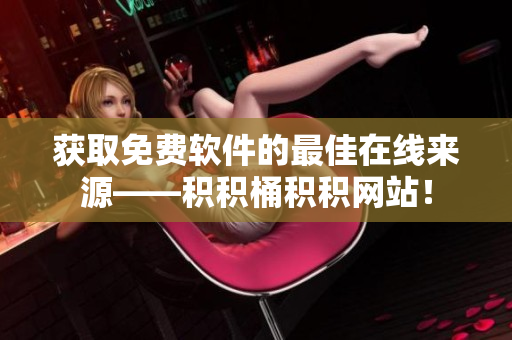 获取免费软件的最佳在线来源——积积桶积积网站！