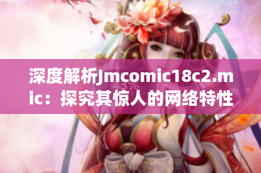 深度解析Jmcomic18c2.mic：探究其惊人的网络特性