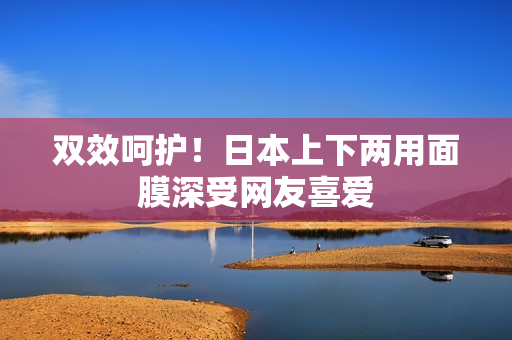 双效呵护！日本上下两用面膜深受网友喜爱