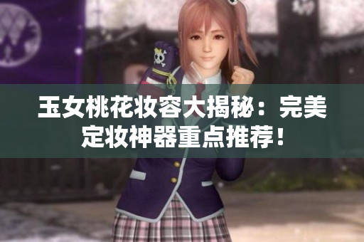 玉女桃花妆容大揭秘：完美定妆神器重点推荐！