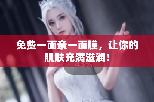 免费一面亲一面膜，让你的肌肤充满滋润！