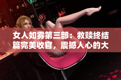女人如雾第三部：救赎终结篇完美收官，震撼人心的大结局！