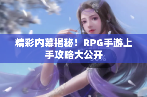 精彩内幕揭秘！RPG手游上手攻略大公开