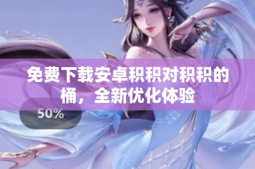 免费下载安卓积积对积积的桶，全新优化体验