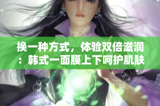换一种方式，体验双倍滋润：韩式一面膜上下呵护肌肤