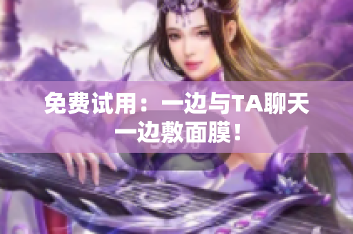 免费试用：一边与TA聊天一边敷面膜！