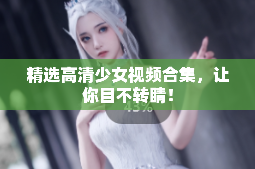 精选高清少女视频合集，让你目不转睛！