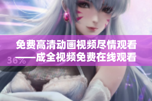 免费高清动画视频尽情观看——成全视频免费在线观看