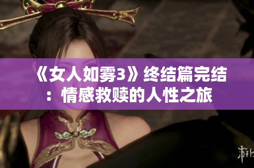 《女人如雾3》终结篇完结：情感救赎的人性之旅