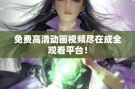 免费高清动画视频尽在成全观看平台！