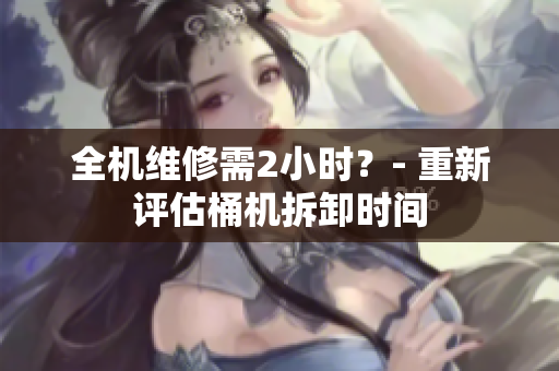全机维修需2小时？- 重新评估桶机拆卸时间