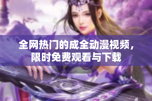 全网热门的成全动漫视频，限时免费观看与下载