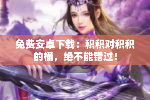 免费安卓下载：积积对积积的桶，绝不能错过！