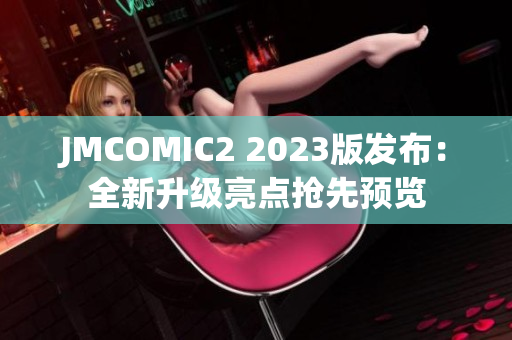 JMCOMIC2 2023版发布：全新升级亮点抢先预览
