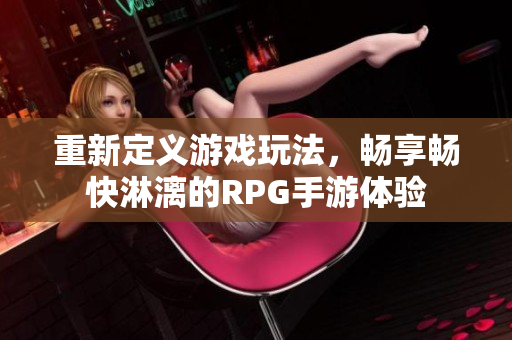 重新定义游戏玩法，畅享畅快淋漓的RPG手游体验