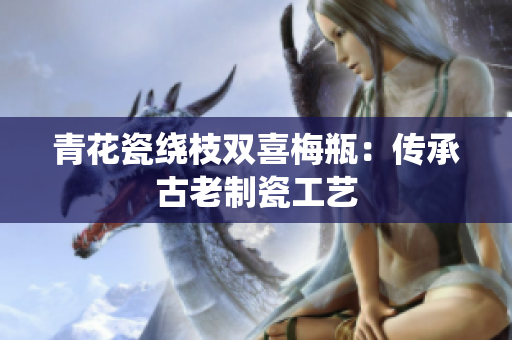 青花瓷绕枝双喜梅瓶：传承古老制瓷工艺