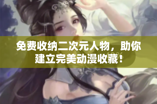 免费收纳二次元人物，助你建立完美动漫收藏！