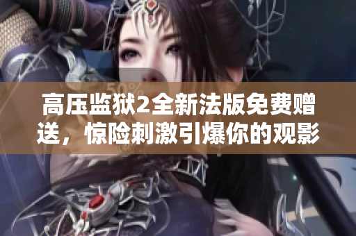 高压监狱2全新法版免费赠送，惊险刺激引爆你的观影热情！