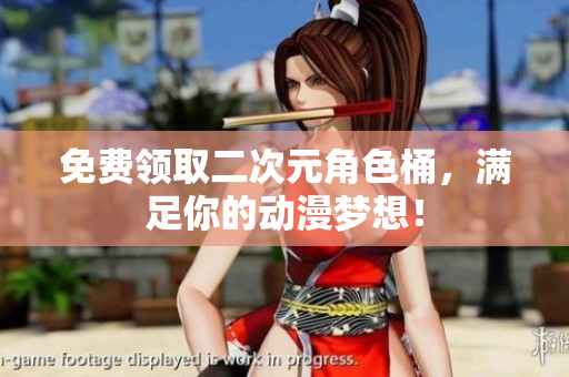 免费领取二次元角色桶，满足你的动漫梦想！